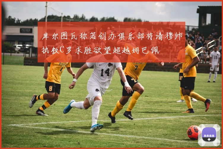 库尔图瓦称若创办俱乐部将请穆帅执教C罗求胜欲望超越姆巴佩