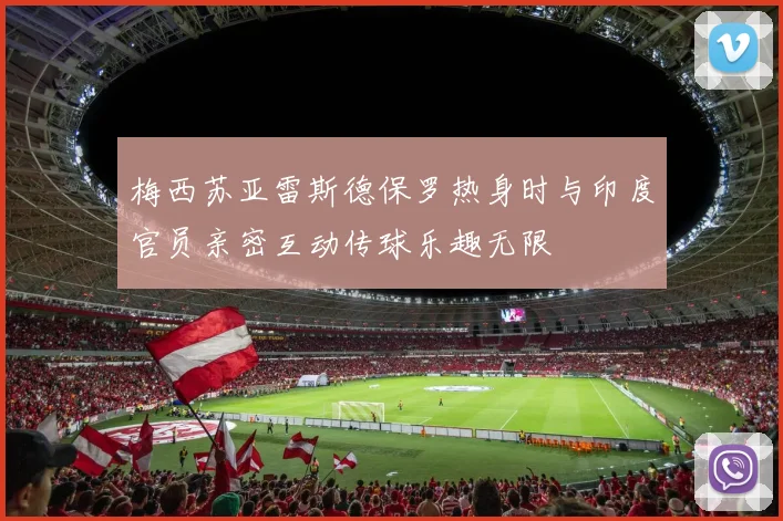 梅西苏亚雷斯德保罗热身时与印度官员亲密互动传球乐趣无限