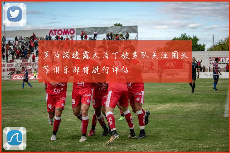 罗马诺透露大马丁被多队关注国米等俱乐部将进行评估