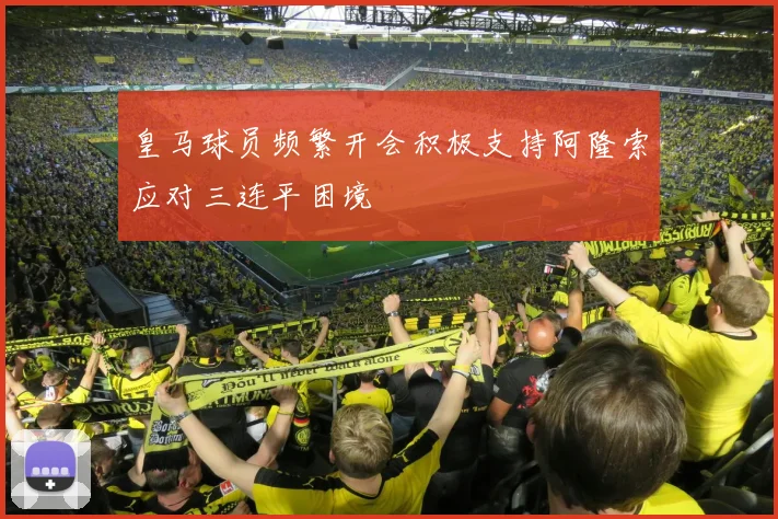 皇马球员频繁开会积极支持阿隆索应对三连平困境