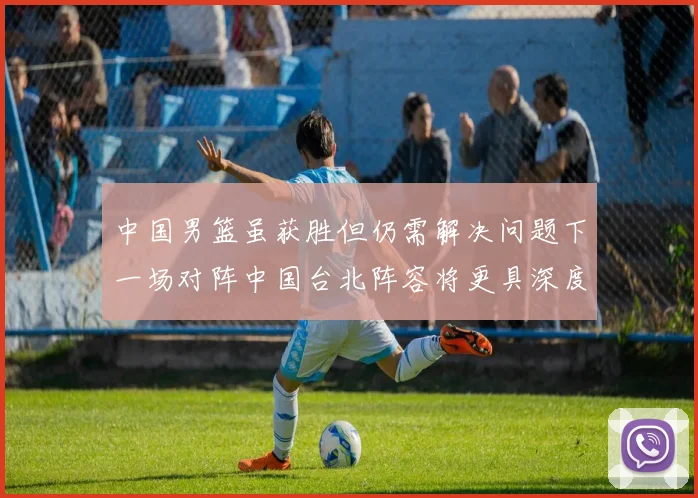 中国男篮虽获胜但仍需解决问题下一场对阵中国台北阵容将更具深度