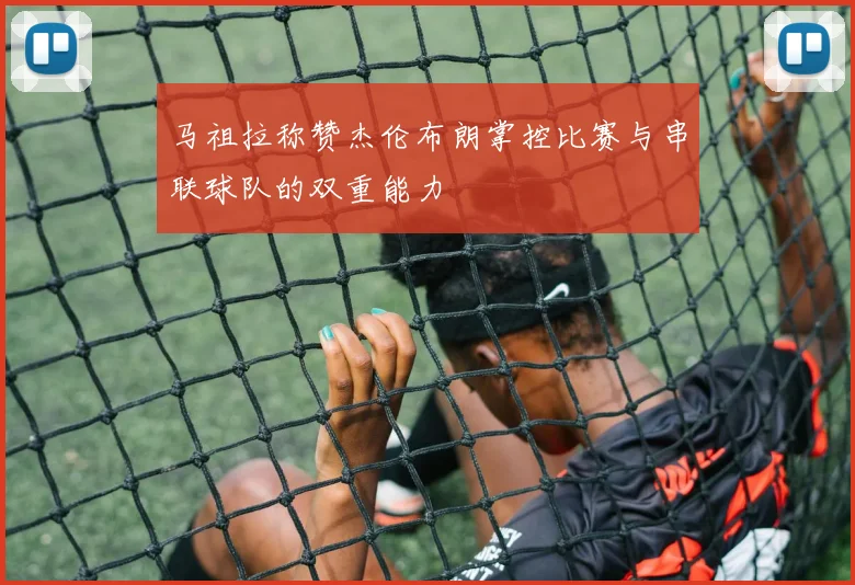 马祖拉称赞杰伦布朗掌控比赛与串联球队的双重能力