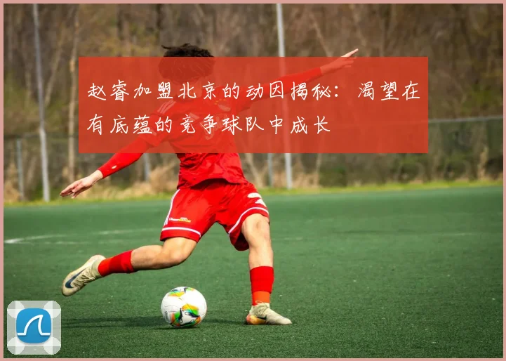 赵睿加盟北京的动因揭秘：渴望在有底蕴的竞争球队中成长
