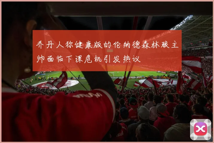乔丹人称健康版的伦纳德森林狼主帅面临下课危机引发热议