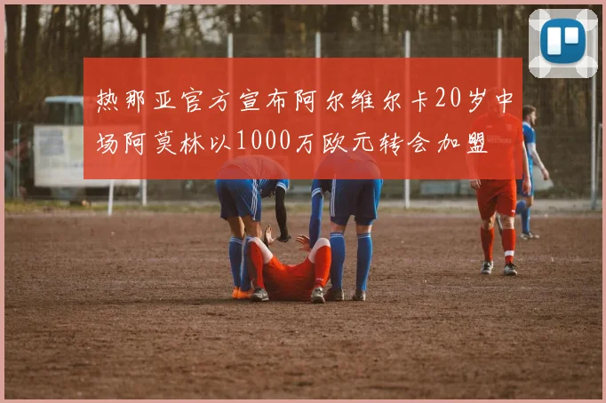 热那亚官方宣布阿尔维尔卡20岁中场阿莫林以1000万欧元转会加盟