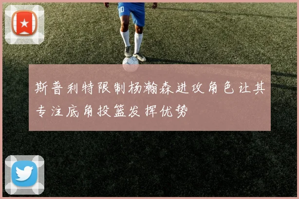斯普利特限制杨瀚森进攻角色让其专注底角投篮发挥优势