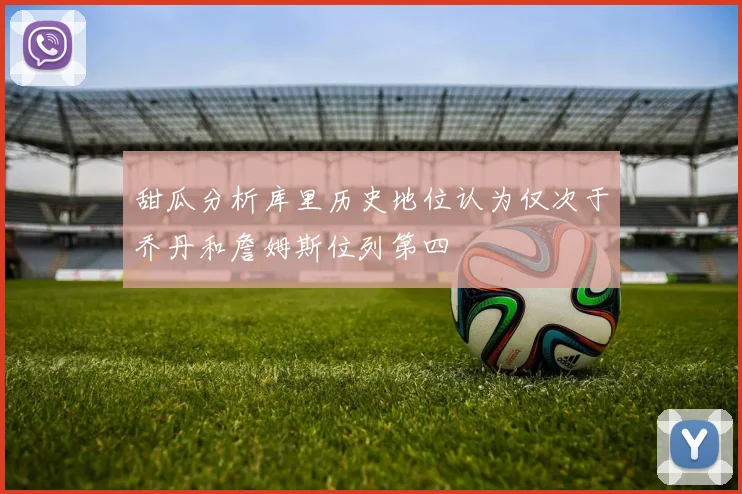 甜瓜分析库里历史地位认为仅次于乔丹和詹姆斯位列第四