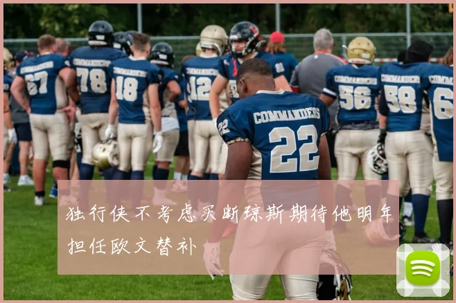 独行侠不考虑买断琼斯期待他明年担任欧文替补