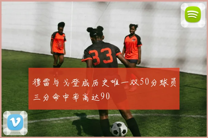 穆雷与戈登成历史唯一双50分球员三分命中率高达90