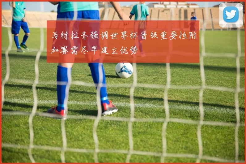 马特拉齐强调世界杯晋级重要性附加赛需尽早建立优势