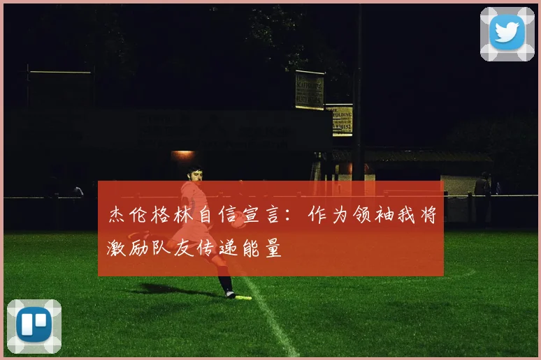 杰伦格林自信宣言：作为领袖我将激励队友传递能量