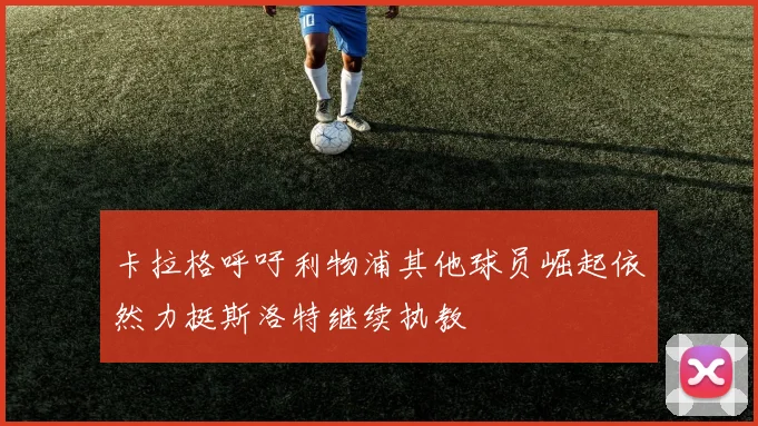 卡拉格呼吁利物浦其他球员崛起依然力挺斯洛特继续执教