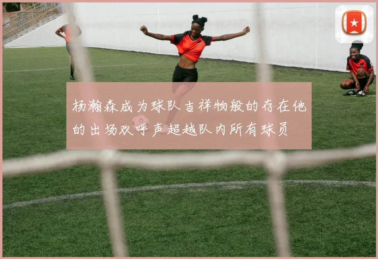 杨瀚森成为球队吉祥物般的存在他的出场欢呼声超越队内所有球员