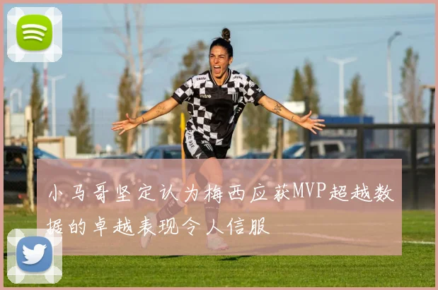 小马哥坚定认为梅西应获MVP超越数据的卓越表现令人信服