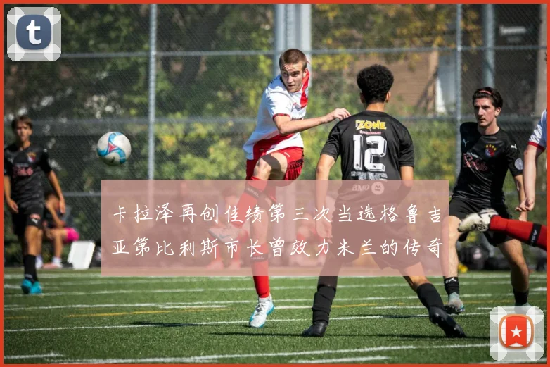 卡拉泽再创佳绩第三次当选格鲁吉亚第比利斯市长曾效力米兰的传奇人物