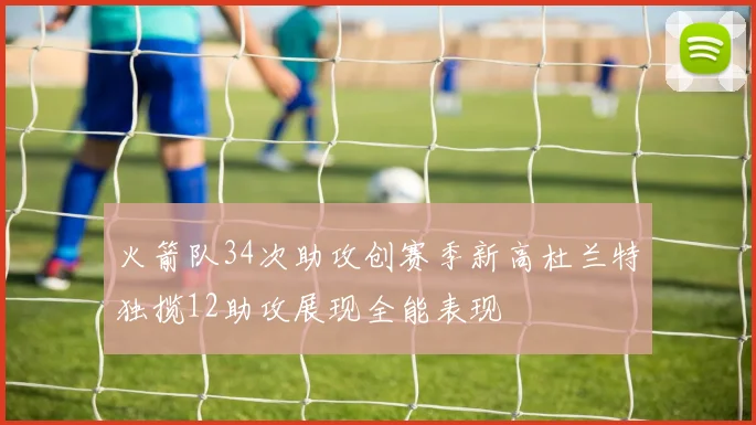 火箭队34次助攻创赛季新高杜兰特独揽12助攻展现全能表现