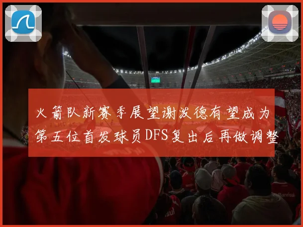 火箭队新赛季展望谢泼德有望成为第五位首发球员DFS复出后再做调整