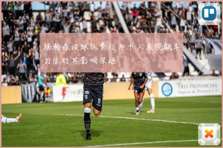 杨瀚森谈球队责任与个人表现飙车打法对其影响深远