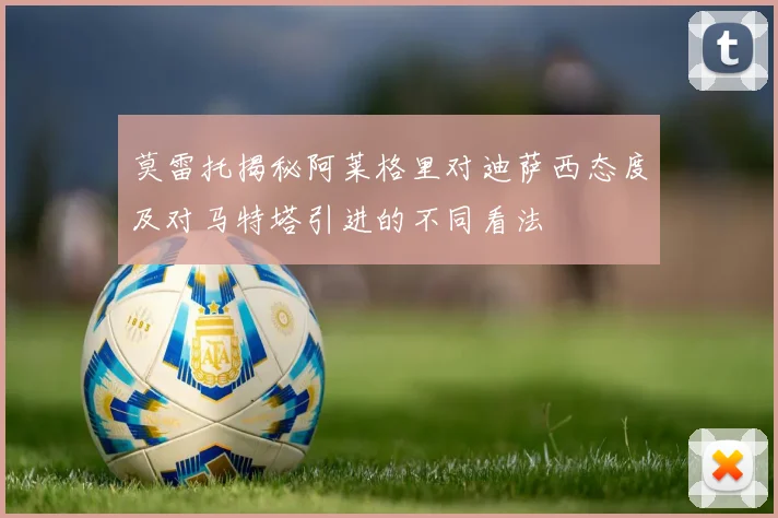 莫雷托揭秘阿莱格里对迪萨西态度及对马特塔引进的不同看法