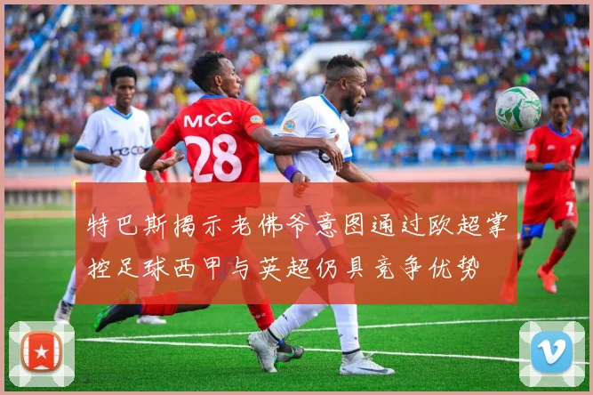 特巴斯揭示老佛爷意图通过欧超掌控足球西甲与英超仍具竞争优势