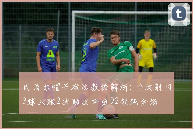 内马尔帽子戏法数据解析：5次射门3球入账2次助攻评分92领跑全场