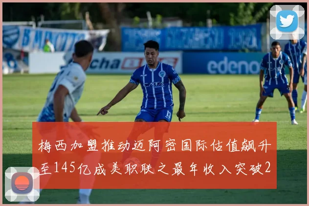 梅西加盟推动迈阿密国际估值飙升至145亿成美职联之最年收入突破2亿美元