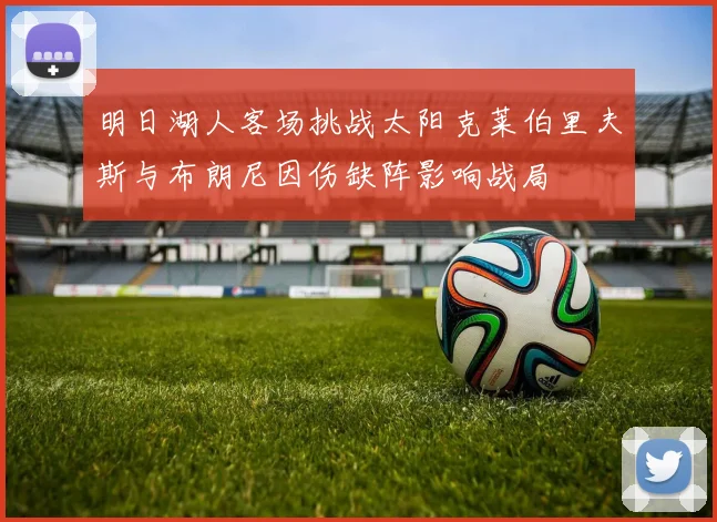 明日湖人客场挑战太阳克莱伯里夫斯与布朗尼因伤缺阵影响战局