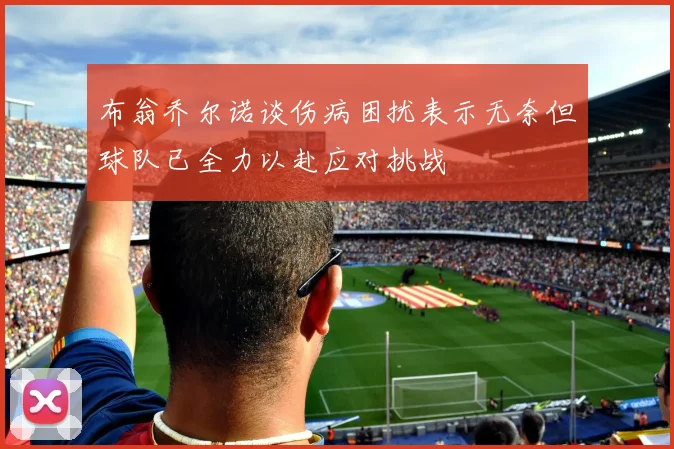 布翁乔尔诺谈伤病困扰表示无奈但球队已全力以赴应对挑战