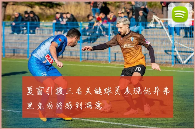夏窗引援三名关键球员表现优异弗里克或将感到满意