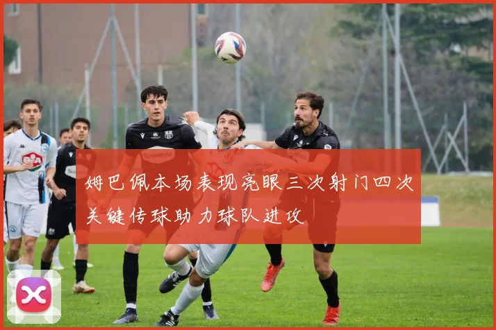 姆巴佩本场表现亮眼三次射门四次关键传球助力球队进攻
