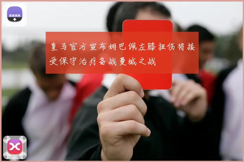 皇马官方宣布姆巴佩左膝扭伤将接受保守治疗备战曼城之战