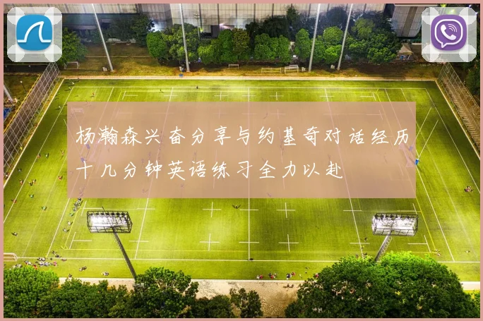 杨瀚森兴奋分享与约基奇对话经历十几分钟英语练习全力以赴