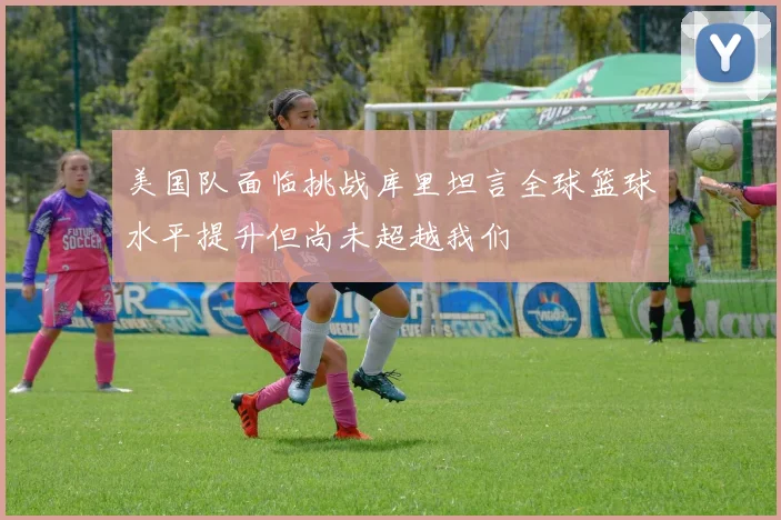 美国队面临挑战库里坦言全球篮球水平提升但尚未超越我们