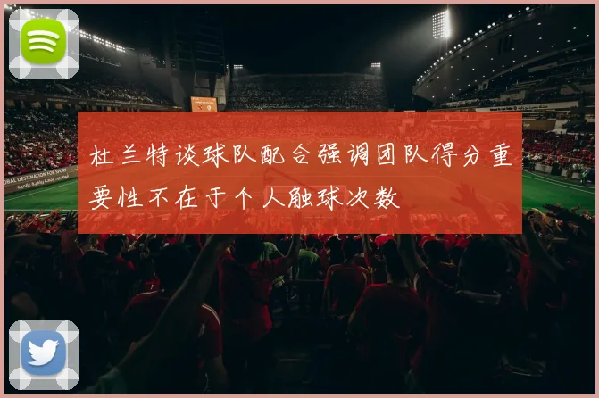 杜兰特谈球队配合强调团队得分重要性不在于个人触球次数