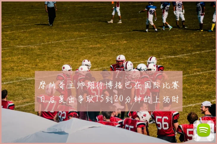 摩纳哥主帅期待博格巴在国际比赛日后复出争取15到20分钟的上场时间