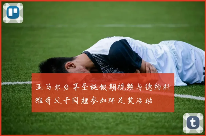 亚马尔分享圣诞假期视频与德约科维奇父子同框参加环足奖活动