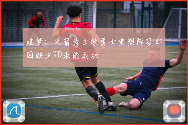 追梦：火箭为击败勇士重塑阵容却因缺少KD未能成功