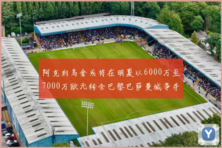 阿克利乌舍或将在明夏以6000万至7000万欧元转会巴黎巴萨曼城争夺战升级