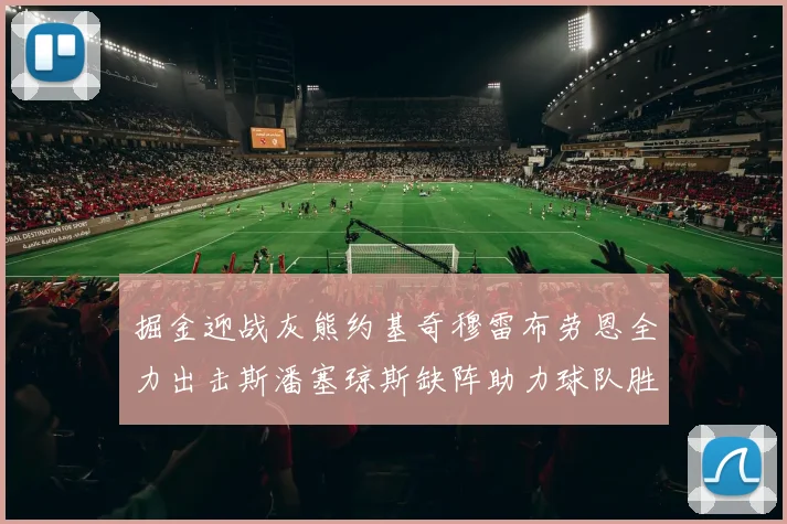 掘金迎战灰熊约基奇穆雷布劳恩全力出击斯潘塞琼斯缺阵助力球队胜算