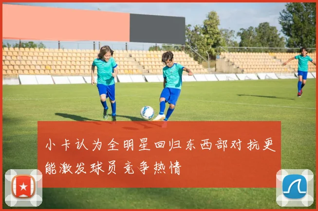 小卡认为全明星回归东西部对抗更能激发球员竞争热情