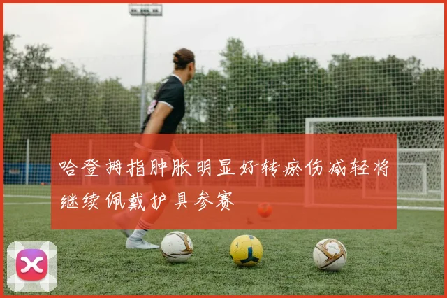 哈登拇指肿胀明显好转瘀伤减轻将继续佩戴护具参赛