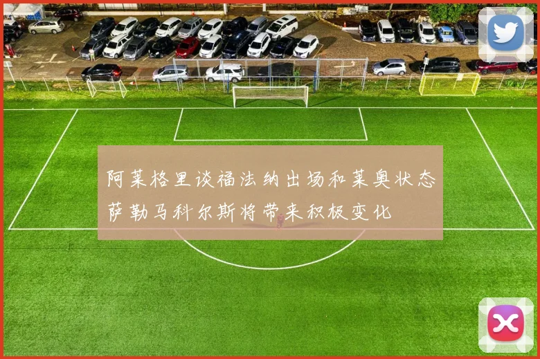 阿莱格里谈福法纳出场和莱奥状态萨勒马科尔斯将带来积极变化