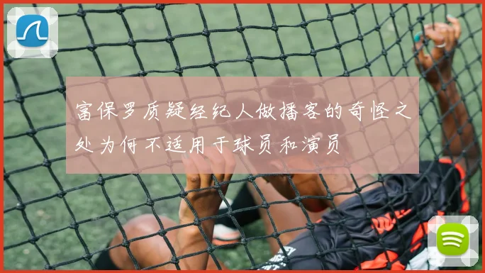 富保罗质疑经纪人做播客的奇怪之处为何不适用于球员和演员