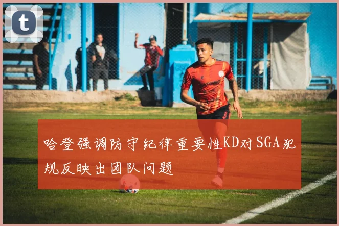 哈登强调防守纪律重要性KD对SGA犯规反映出团队问题