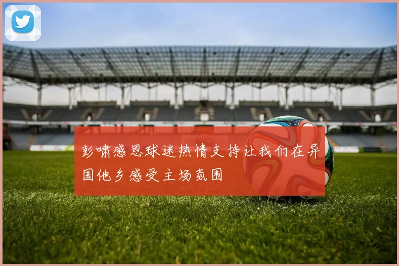 彭啸感恩球迷热情支持让我们在异国他乡感受主场氛围