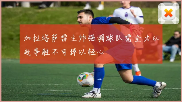 加拉塔萨雷主帅强调球队需全力以赴争胜不可掉以轻心