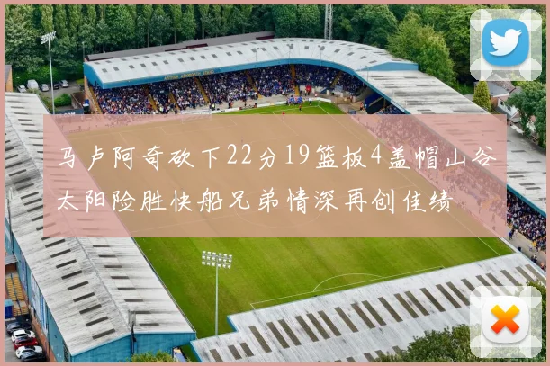 马卢阿奇砍下22分19篮板4盖帽山谷太阳险胜快船兄弟情深再创佳绩