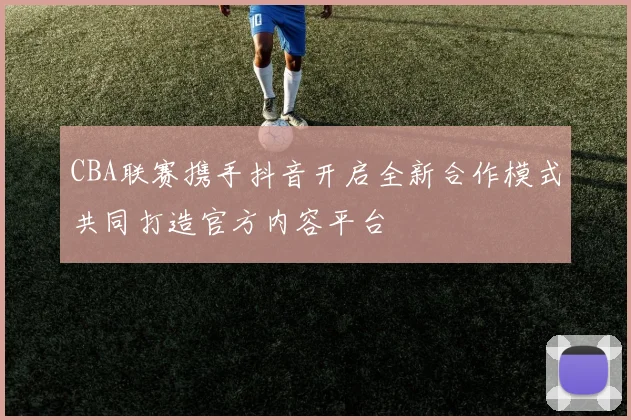 CBA联赛携手抖音开启全新合作模式共同打造官方内容平台
