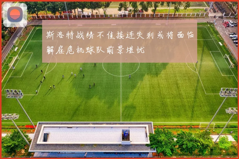 斯洛特战绩不佳接连失利或将面临解雇危机球队前景堪忧